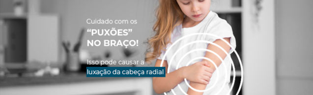 Cuidado com os “puxões” no braço: Isso pode causar a luxação da cabeça radial